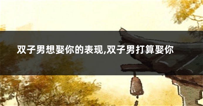 双子男想娶你的表现,双子男打算娶你