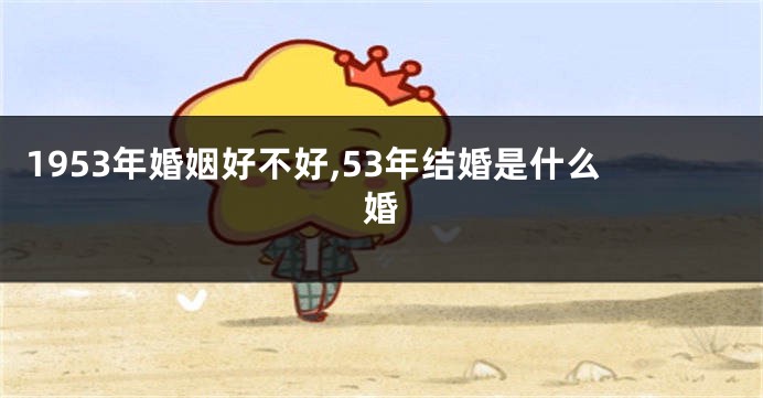 1953年婚姻好不好,53年结婚是什么婚