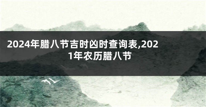 2024年腊八节吉时凶时查询表,2021年农历腊八节