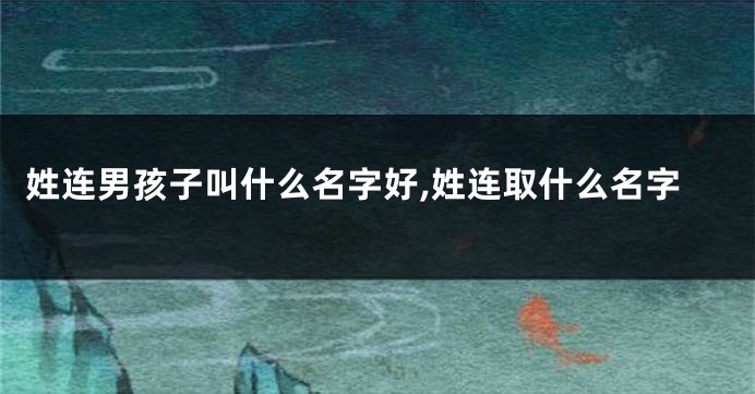 姓连男孩子叫什么名字好,姓连取什么名字