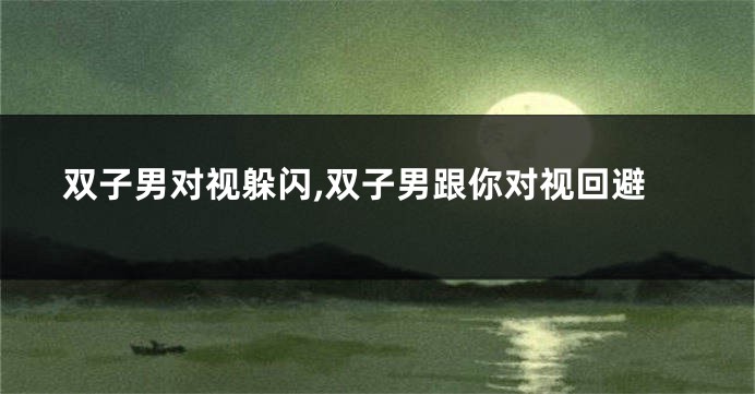 双子男对视躲闪,双子男跟你对视回避