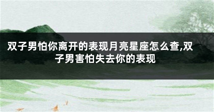 双子男怕你离开的表现月亮星座怎么查,双子男害怕失去你的表现