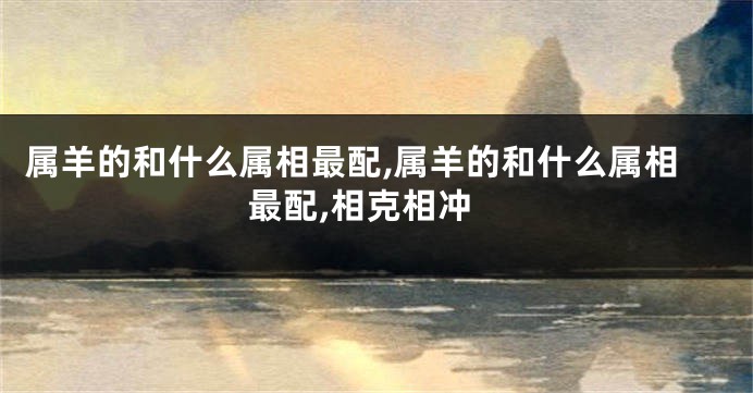 属羊的和什么属相最配,属羊的和什么属相最配,相克相冲