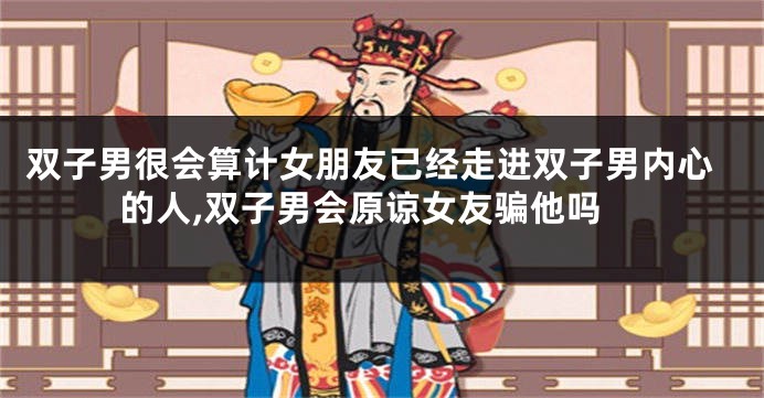 双子男很会算计女朋友已经走进双子男内心的人,双子男会原谅女友骗他吗