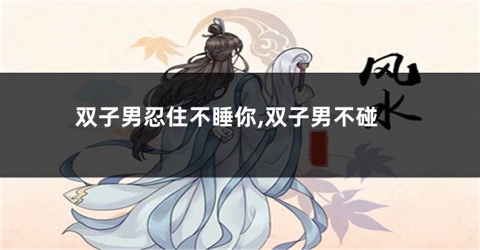 双子男忍住不睡你,双子男不碰