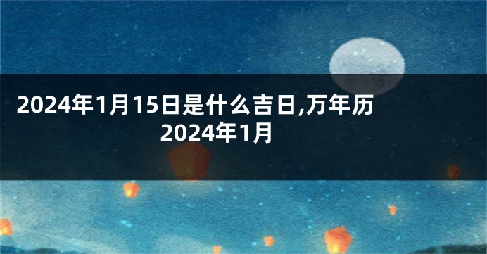 2024年1月15日是什么吉日,万年历2024年1月
