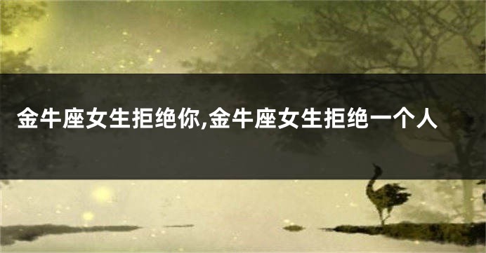 金牛座女生拒绝你,金牛座女生拒绝一个人