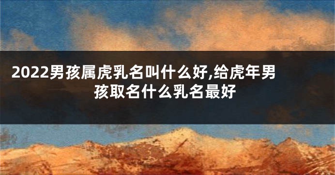 2022男孩属虎乳名叫什么好,给虎年男孩取名什么乳名最好