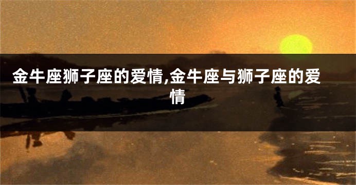 金牛座狮子座的爱情,金牛座与狮子座的爱情