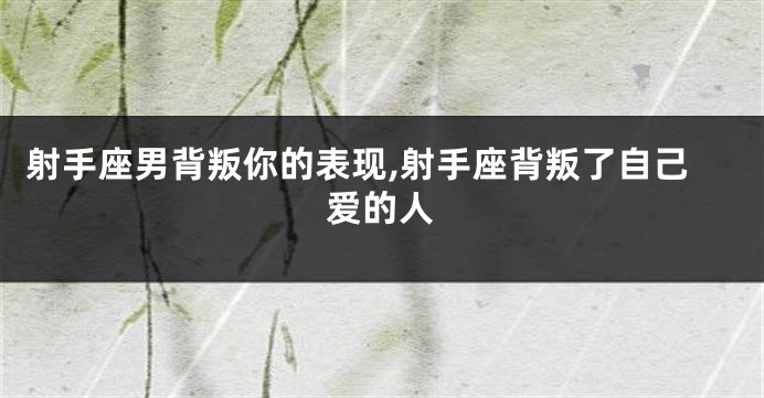 射手座男背叛你的表现,射手座背叛了自己爱的人
