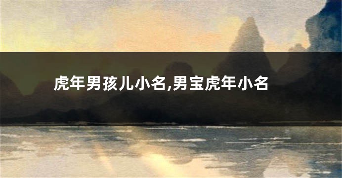 虎年男孩儿小名,男宝虎年小名