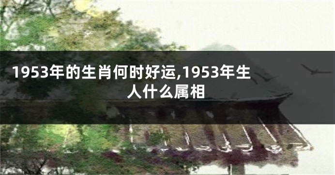 1953年的生肖何时好运,1953年生人什么属相