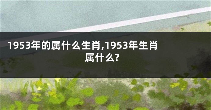 1953年的属什么生肖,1953年生肖属什么?