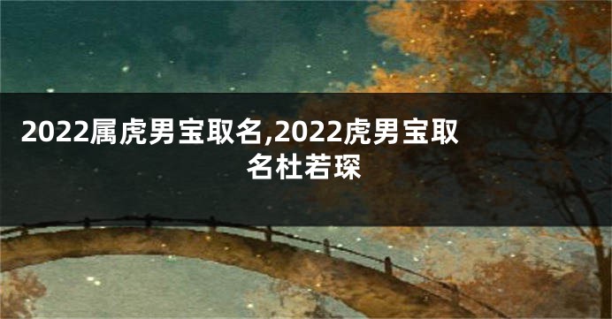 2022属虎男宝取名,2022虎男宝取名杜若琛