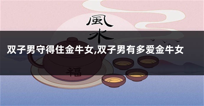 双子男守得住金牛女,双子男有多爱金牛女