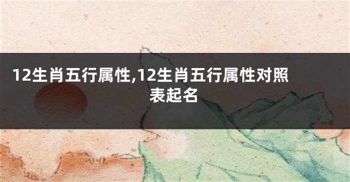 12生肖五行属性,12生肖五行属性对照表起名