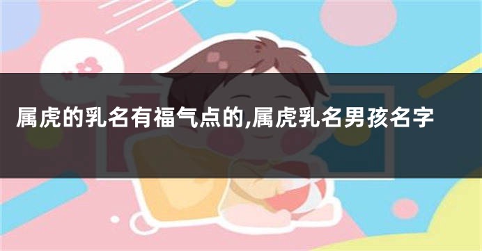 属虎的乳名有福气点的,属虎乳名男孩名字