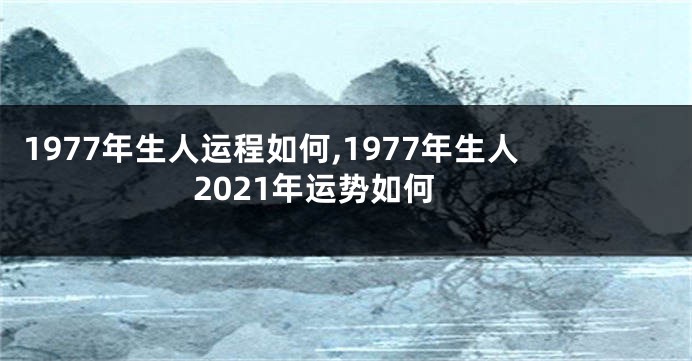 1977年生人运程如何,1977年生人2021年运势如何
