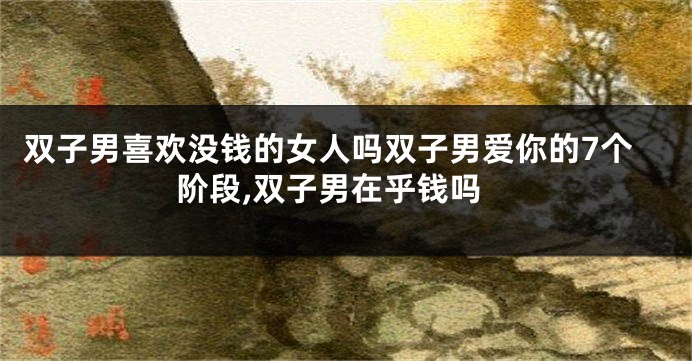 双子男喜欢没钱的女人吗双子男爱你的7个阶段,双子男在乎钱吗