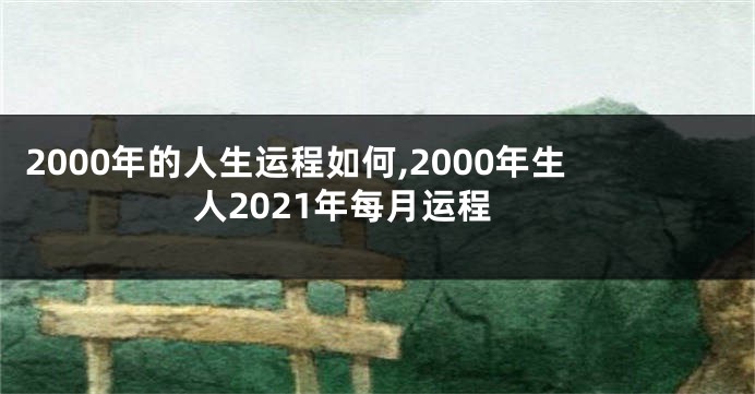 2000年的人生运程如何,2000年生人2021年每月运程