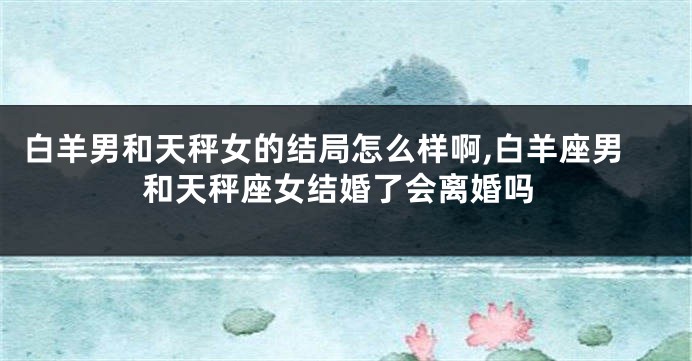 白羊男和天秤女的结局怎么样啊,白羊座男和天秤座女结婚了会离婚吗
