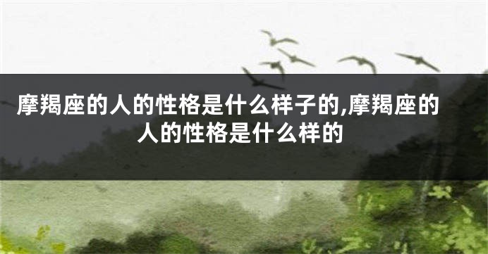 摩羯座的人的性格是什么样子的,摩羯座的人的性格是什么样的
