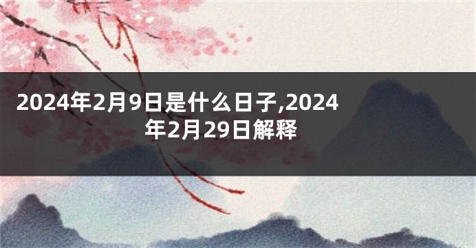 2024年2月9日是什么日子,2024年2月29日解释