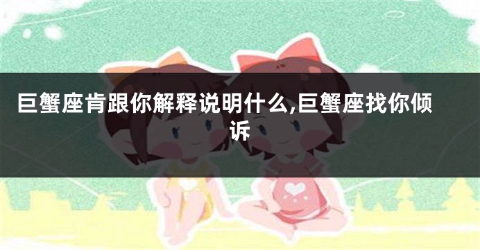 巨蟹座肯跟你解释说明什么,巨蟹座找你倾诉