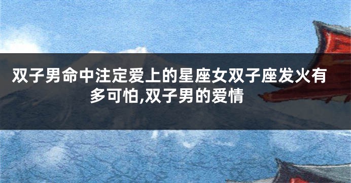 双子男命中注定爱上的星座女双子座发火有多可怕,双子男的爱情