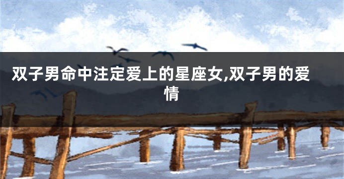 双子男命中注定爱上的星座女,双子男的爱情