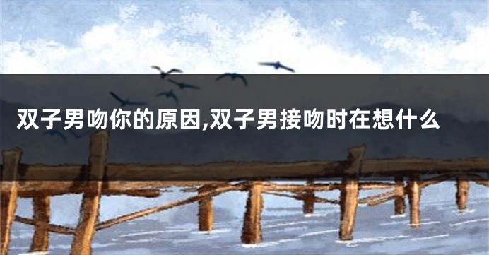 双子男吻你的原因,双子男接吻时在想什么