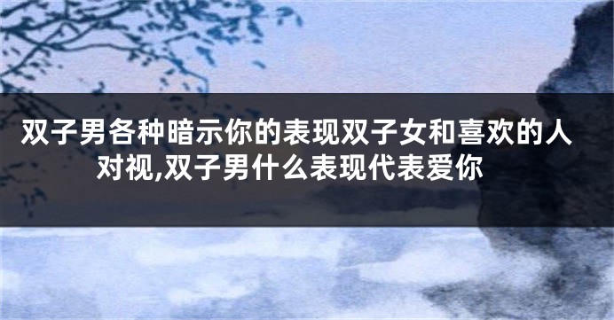 双子男各种暗示你的表现双子女和喜欢的人对视,双子男什么表现代表爱你