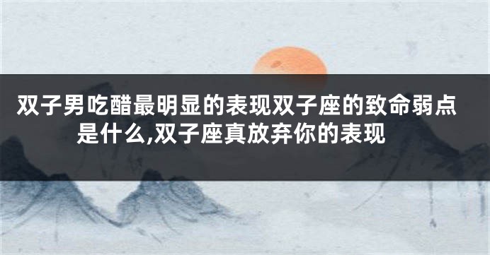 双子男吃醋最明显的表现双子座的致命弱点是什么,双子座真放弃你的表现