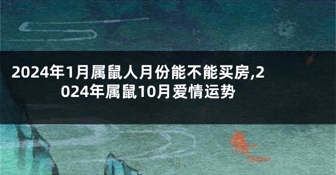 2024年1月属鼠人月份能不能买房,2024年属鼠10月爱情运势