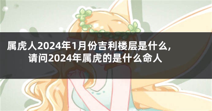 属虎人2024年1月份吉利楼层是什么,请问2024年属虎的是什么命人