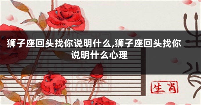 狮子座回头找你说明什么,狮子座回头找你说明什么心理
