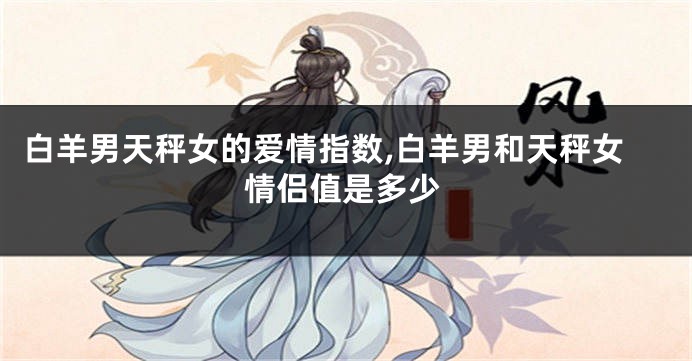 白羊男天秤女的爱情指数,白羊男和天秤女情侣值是多少