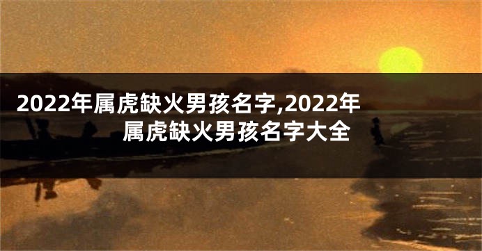 2022年属虎缺火男孩名字,2022年属虎缺火男孩名字大全