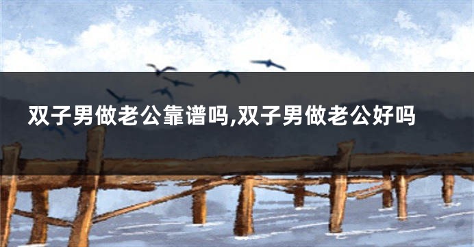 双子男做老公靠谱吗,双子男做老公好吗