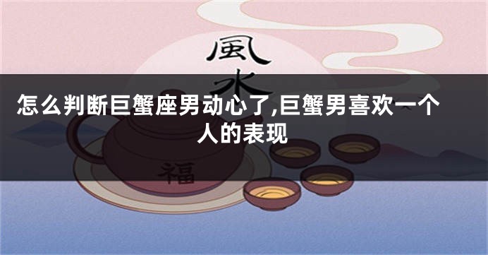 怎么判断巨蟹座男动心了,巨蟹男喜欢一个人的表现