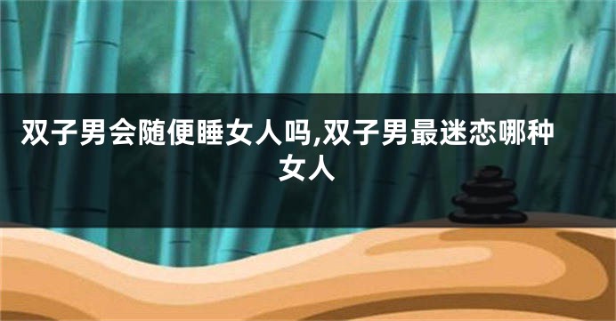 双子男会随便睡女人吗,双子男最迷恋哪种女人