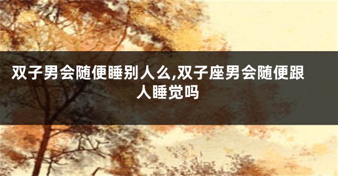 双子男会随便睡别人么,双子座男会随便跟人睡觉吗