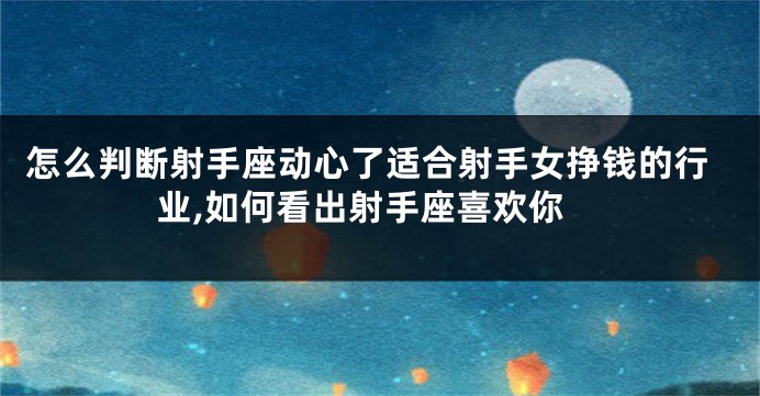 怎么判断射手座动心了适合射手女挣钱的行业,如何看出射手座喜欢你