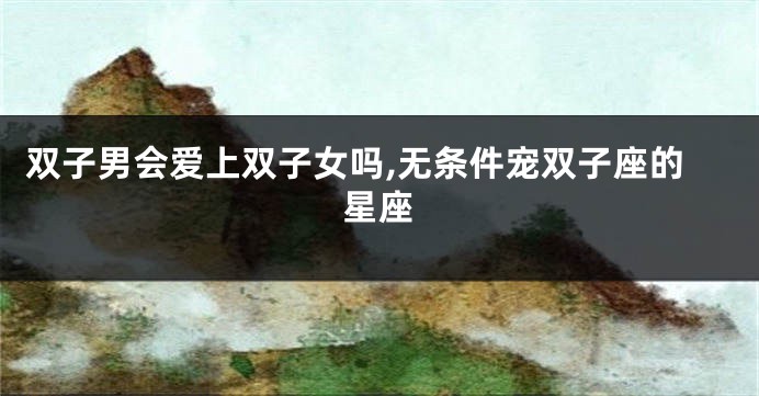 双子男会爱上双子女吗,无条件宠双子座的星座