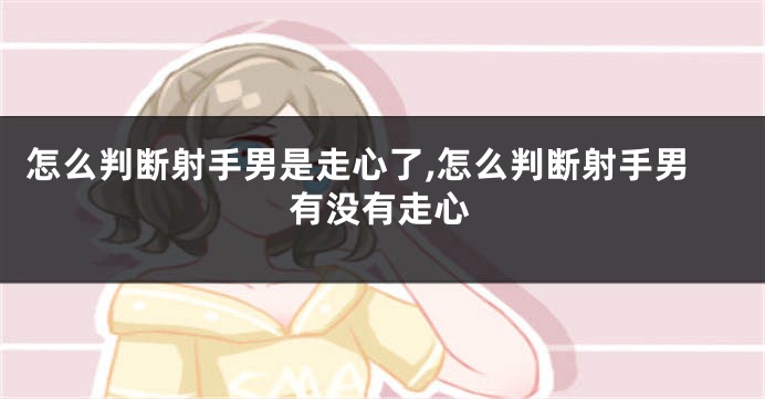 怎么判断射手男是走心了,怎么判断射手男有没有走心