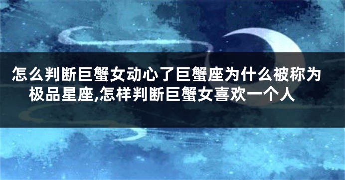 怎么判断巨蟹女动心了巨蟹座为什么被称为极品星座,怎样判断巨蟹女喜欢一个人