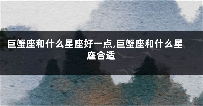 巨蟹座和什么星座好一点,巨蟹座和什么星座合适