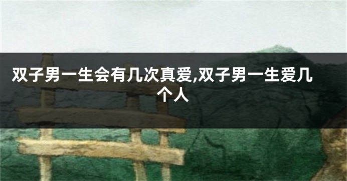 双子男一生会有几次真爱,双子男一生爱几个人