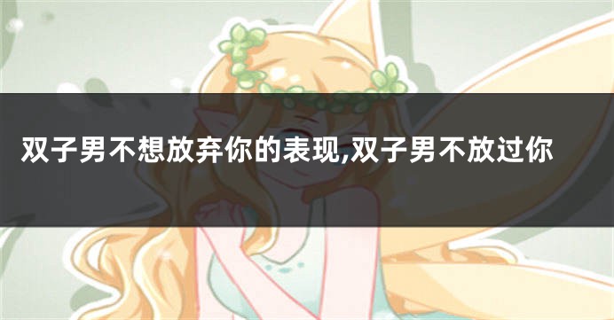 双子男不想放弃你的表现,双子男不放过你