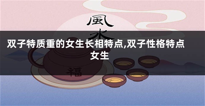 双子特质重的女生长相特点,双子性格特点 女生